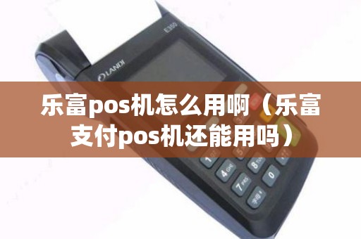 乐富pos机怎么用啊（乐富支付pos机还能用吗）
