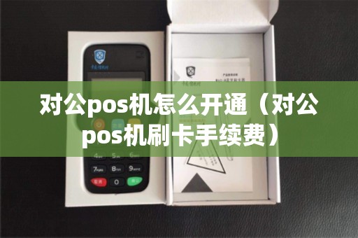 对公pos机怎么开通（对公pos机刷卡手续费）
