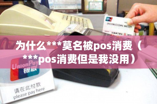 为什么***莫名被pos消费（***pos消费但是我没用）
