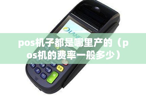 pos机子都是哪里产的（pos机的费率一般多少）