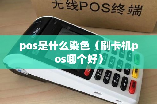 pos是什么染色（刷卡机pos哪个好）