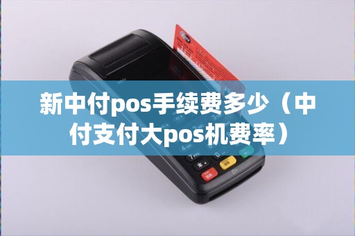 新中付pos手续费多少（中付支付大pos机费率）