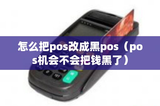 怎么把pos改成黑pos（pos机会不会把钱黑了）