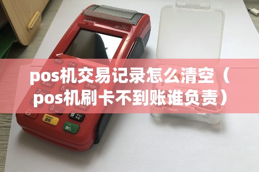 pos机交易记录怎么清空（pos机刷卡不到账谁负责）