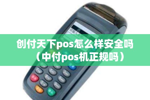 创付天下pos怎么样安全吗（中付pos机正规吗）