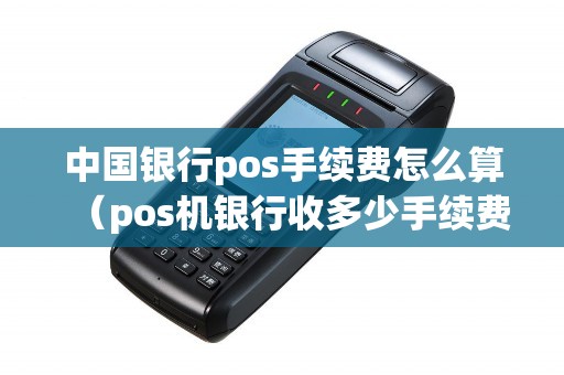 中国银行pos手续费怎么算（pos机银行收多少手续费）