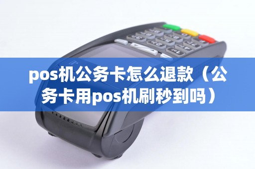 pos机公务卡怎么退款（公务卡用pos机刷秒到吗）