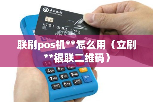 联刷pos机**怎么用（立刷**银联二维码）