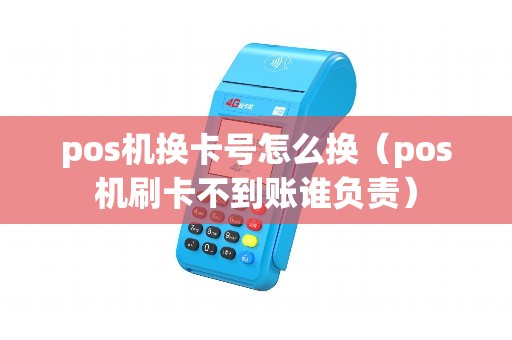 pos机换卡号怎么换（pos机刷卡不到账谁负责）