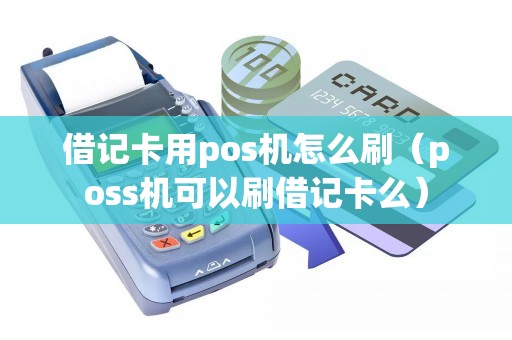 借记卡用pos机怎么刷（poss机可以刷借记卡么）