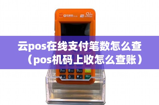 云pos在线支付笔数怎么查(pos机码上收怎么查账) 云pos在线支付笔数怎么查(pos机码上收怎么查账)