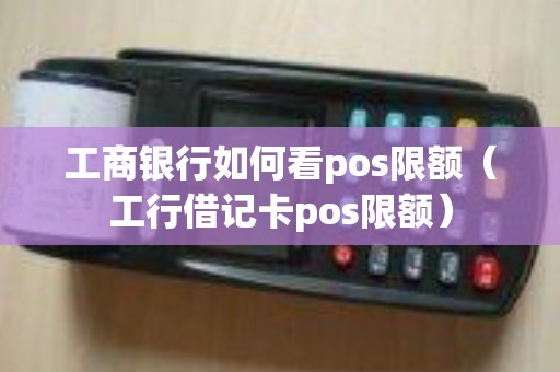 工商银行如何看pos限额(工行借记卡pos限额) 工商银行如何看pos限额(工行借记卡pos限额)