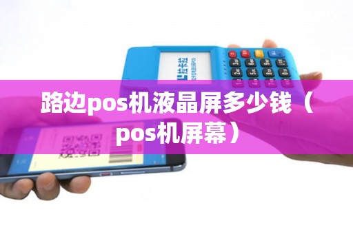 路边pos机液晶屏多少钱(pos机屏幕) 路边pos机液晶屏多少钱(pos机屏幕)
