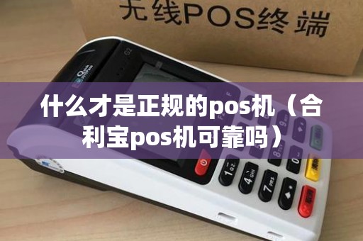 什么才是正规的pos机（合利宝pos机可靠吗）