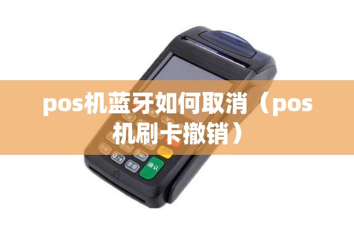 pos机蓝牙如何取消(pos机刷卡撤销) pos机蓝牙如何取消(pos机刷卡撤销)