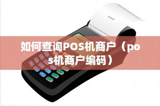 如何查询POS机商户(pos机商户编码) 如何查询POS机商户(pos机商户编码)