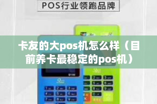 卡友的大pos机怎么样（目前养卡最稳定的pos机）
