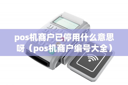 pos机商户已停用什么意思呀(pos机商户编号大全) pos机商户已停用什么意思呀(pos机商户编号大全)