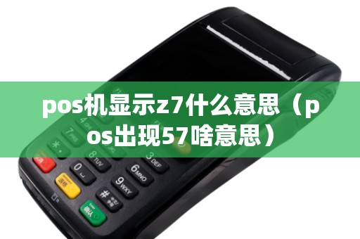 pos机显示z7什么意思（pos出现57啥意思）