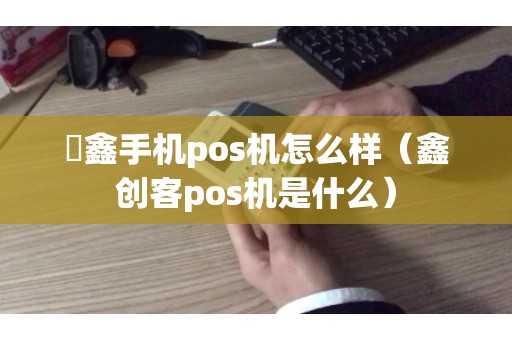 惒鑫手机pos机怎么样（鑫创客pos机是什么）
