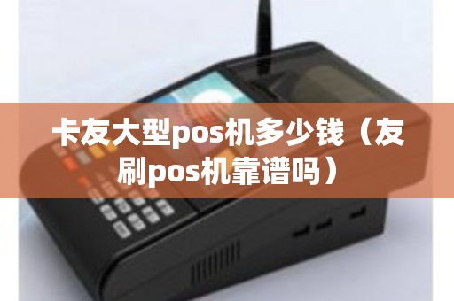 卡友大型pos机多少钱(友刷pos机靠谱吗) 卡友大型pos机多少钱(友刷pos机靠谱吗)