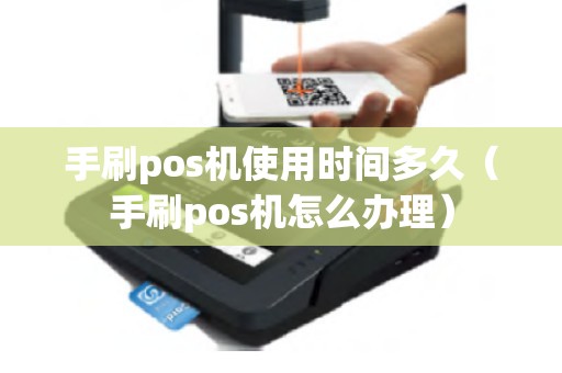手刷pos机使用时间多久(手刷pos机怎么办理) 手刷pos机使用时间多久(手刷pos机怎么办理)