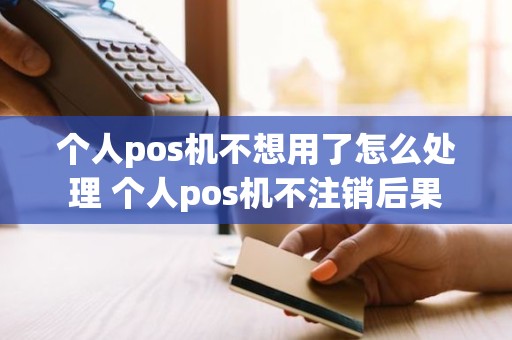 个人pos机不想用了怎么处理 个人pos机不注销后果