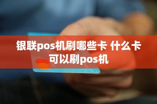 银联pos机刷哪些卡 什么卡可以刷pos机
