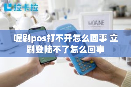 喔刷pos打不开怎么回事 立刷登陆不了怎么回事