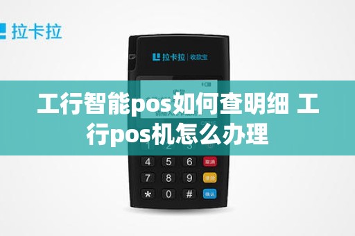 工行智能pos如何查明细 工行pos机怎么办理 工行智能pos如何查明细 工行pos机怎么办理
