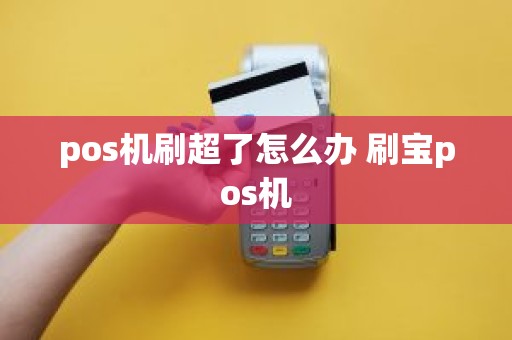 pos机刷超了怎么办 刷宝pos机