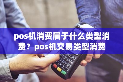 pos机消费属于什么类型消费？pos机交易类型消费