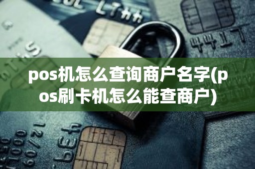pos机怎么查询商户名字(pos刷卡机怎么能查商户)