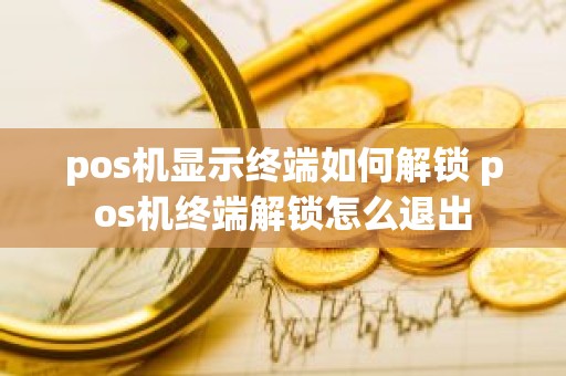 pos机显示终端如何解锁 pos机终端解锁怎么退出