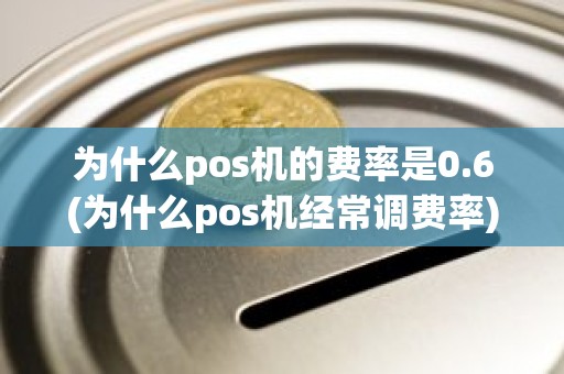 为什么pos机的费率是0.6(为什么pos机经常调费率)