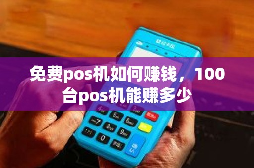 免费pos机如何赚钱，100台pos机能赚多少