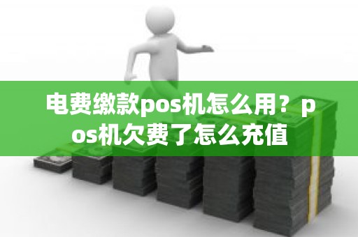 电费缴款pos机怎么用？pos机欠费了怎么充值