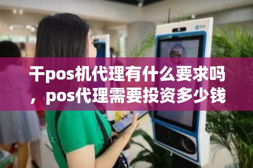 干pos机代理有什么要求吗，pos代理需要投资多少钱