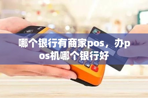 哪个银行有商家pos，办pos机哪个银行好