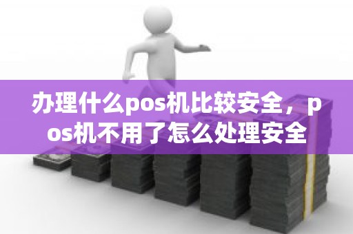 办理什么pos机比较安全，pos机不用了怎么处理安全