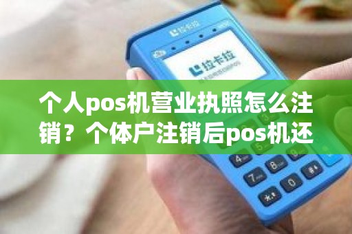 个人pos机营业执照怎么注销？个体户注销后pos机还能用吗