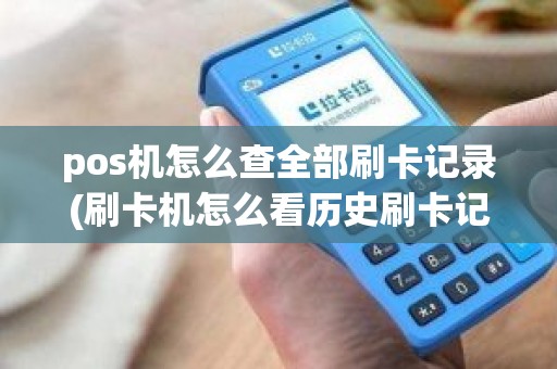 pos机怎么查全部刷卡记录(刷卡机怎么看历史刷卡记录)