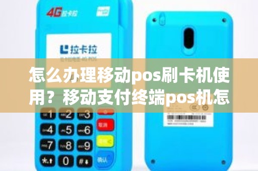 怎么办理移动pos刷卡机使用？移动支付终端pos机怎么用