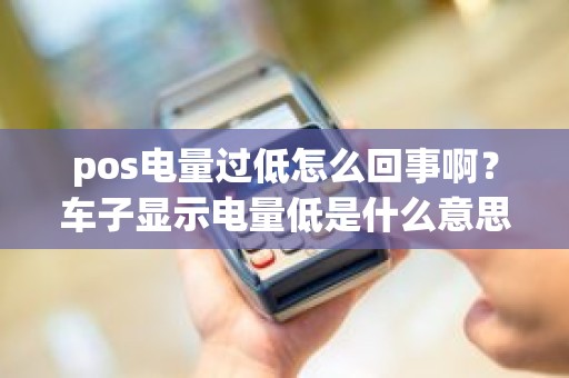 pos电量过低怎么回事啊？车子显示电量低是什么意思