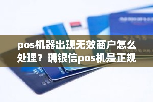 pos机器出现无效商户怎么处理？瑞银信pos机是正规的吗