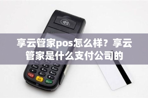 享云管家pos怎么样？享云管家是什么支付公司的