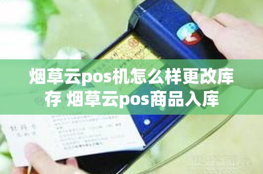 烟草云pos机怎么样更改库存 烟草云pos商品入库