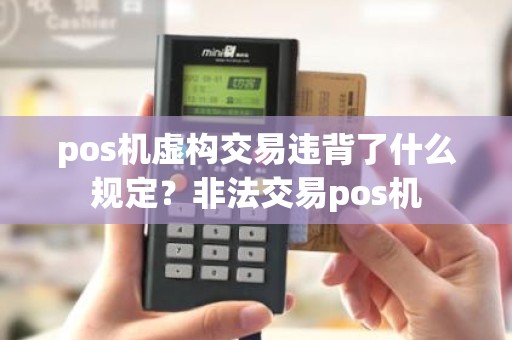 pos机虚构交易违背了什么规定？非法交易pos机