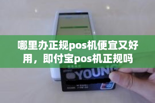 哪里办正规pos机便宜又好用，即付宝pos机正规吗