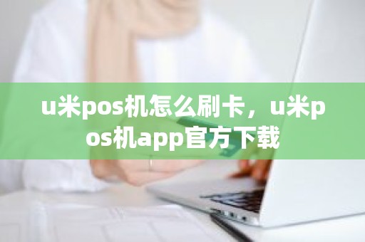 u米pos机怎么刷卡，u米pos机app官方下载